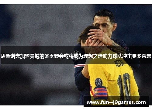 胡桑诺夫加盟曼城的冬季转会或将成为理想之选助力球队冲击更多荣誉