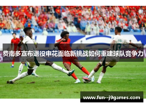 费南多宣布退役申花面临新挑战如何重建球队竞争力