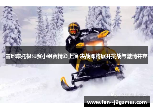 雪地摩托极限赛小组赛精彩上演 决战即将展开挑战与激情并存