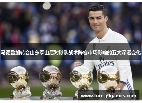 马德鲁加转会山东泰山后对球队战术阵容市场影响的五大深远变化