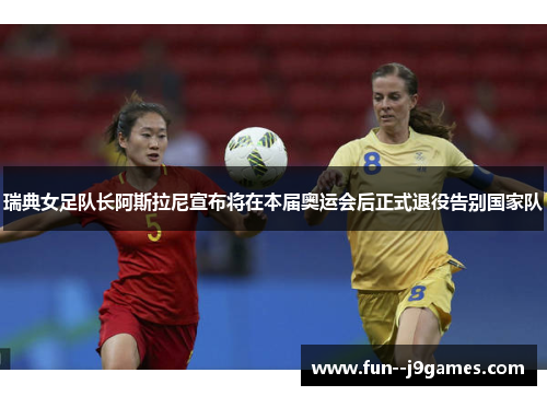 瑞典女足队长阿斯拉尼宣布将在本届奥运会后正式退役告别国家队