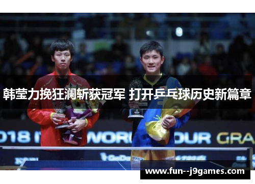 韩莹力挽狂澜斩获冠军 打开乒乓球历史新篇章