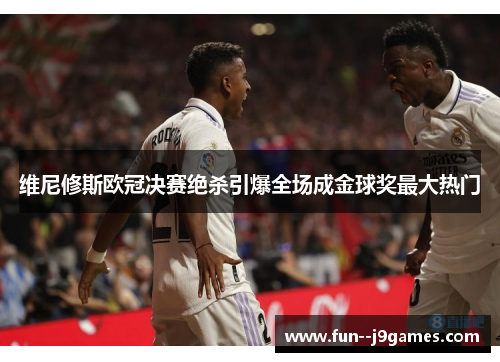 维尼修斯欧冠决赛绝杀引爆全场成金球奖最大热门